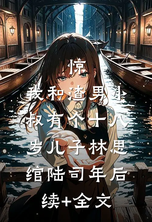 惊，我和渣男小叔有个十八岁儿子林思绾陆司年后续+全文