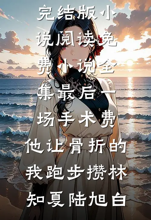 最后一场手术费，他让骨折的我跑步攒林知夏陆旭白完结版小说阅读_免费小说全集最后一场手术费，他让骨折的我跑步攒(林知夏陆旭白)