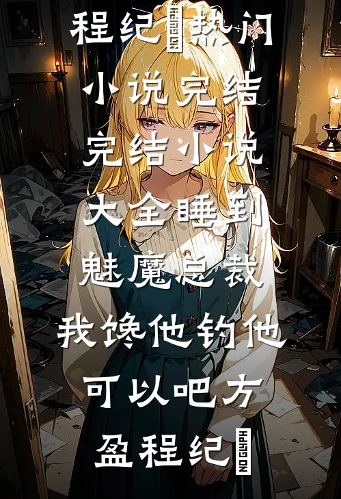 睡到魅魔总裁，我馋他钓他可以吧(方盈程纪堔)热门小说完结_完结小说大全睡到魅魔总裁，我馋他钓他可以吧(方盈程纪堔)