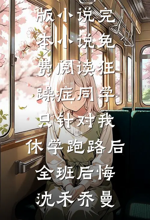 狂躁症同学只针对我，休学跑路后全班后悔沈禾乔曼免费阅读完整版小说_完本小说免费阅读狂躁症同学只针对我，休学跑路后全班后悔(沈禾乔曼)