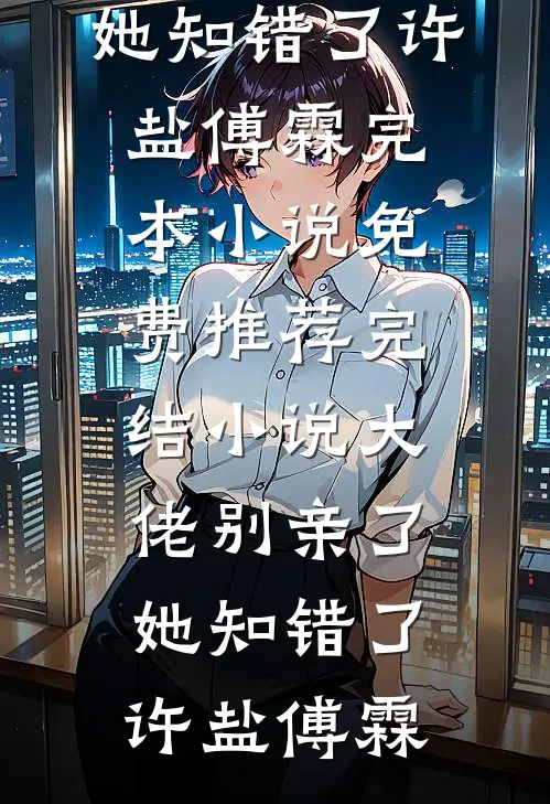 大佬别亲了，她知错了许盐傅霖完本小说免费_推荐完结小说大佬别亲了，她知错了(许盐傅霖)