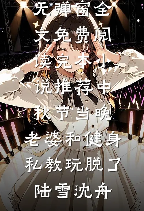 中秋节当晚，老婆和健身私教玩脱了陆雪沈舟无弹窗全文免费阅读_完本小说推荐中秋节当晚，老婆和健身私教玩脱了(陆雪沈舟)