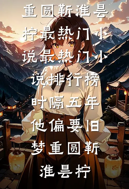 时隔五年，他偏要旧梦重圆(靳淮昙柠)最热门小说_最热门小说排行榜时隔五年，他偏要旧梦重圆(靳淮昙柠)