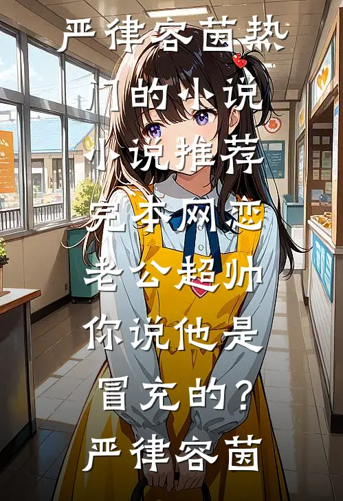 网恋老公超帅，你说他是冒充的？严律容茵热门的小说_小说推荐完本网恋老公超帅，你说他是冒充的？严律容茵