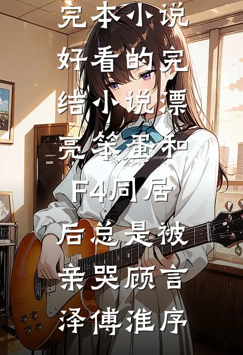 漂亮笨蛋和F4同居后总是被亲哭(顾言泽傅淮序)推荐完本小说_好看的完结小说漂亮笨蛋和F4同居后总是被亲哭顾言泽傅淮序