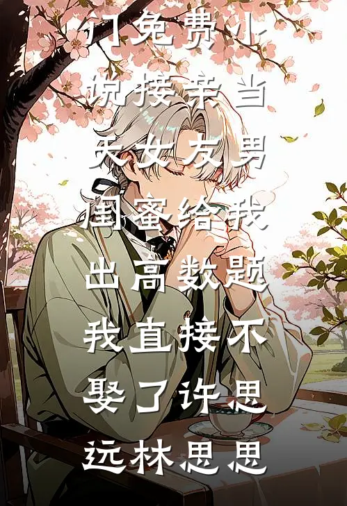 接亲当天女友男闺蜜给我出高数题，我直接不娶了(许思远林思思)全本免费完结小说_热门免费小说接亲当天女友男闺蜜给我出高数题，我直接不娶了许思远林思思