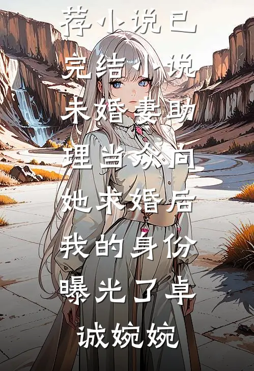 未婚妻助理当众向她求婚后，我的身份曝光了(卓诚婉婉)最新推荐小说_已完结小说未婚妻助理当众向她求婚后，我的身份曝光了卓诚婉婉