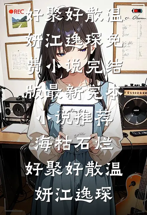 海枯石烂，好聚好散温妍江逸琛免费小说完结版_最新完本小说推荐海枯石烂，好聚好散温妍江逸琛