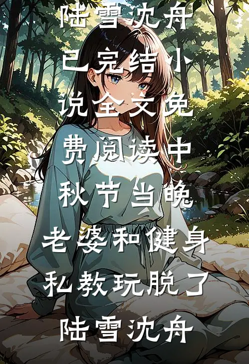中秋节当晚，老婆和健身私教玩脱了(陆雪沈舟)已完结小说_全文免费阅读中秋节当晚，老婆和健身私教玩脱了(陆雪沈舟)