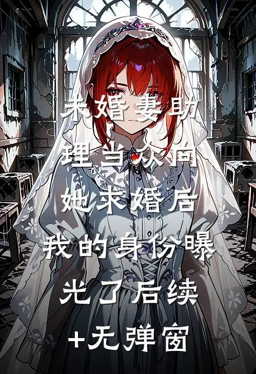 未婚妻助理当众向她求婚后，我的身份曝光了后续+无弹窗