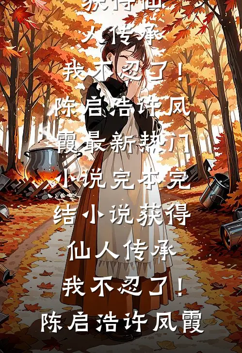 获得仙人传承，我不忍了！陈启浩许凤霞最新热门小说_完本完结小说获得仙人传承，我不忍了！陈启浩许凤霞