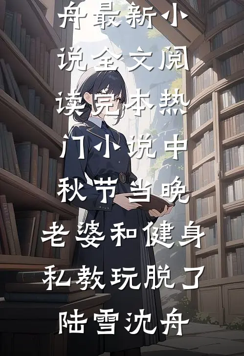 中秋节当晚，老婆和健身私教玩脱了(陆雪沈舟)最新小说全文阅读_完本热门小说中秋节当晚，老婆和健身私教玩脱了陆雪沈舟