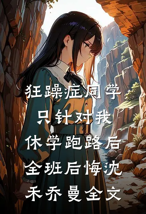 狂躁症同学只针对我，休学跑路后全班后悔沈禾乔曼全文