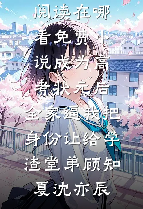 成为高考状元后，全家逼我把身份让给学渣堂弟(顾知夏沈亦辰)全本免费小说阅读_在哪看免费小说成为高考状元后，全家逼我把身份让给学渣堂弟顾知夏沈亦辰