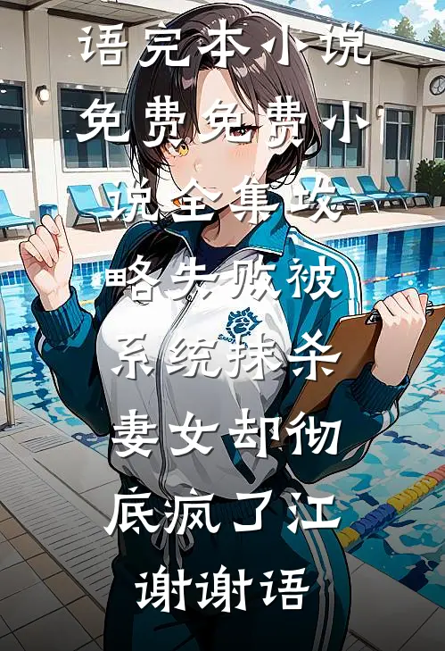 攻略失败被系统抹杀，妻女却彻底疯了江谢谢语完本小说免费_免费小说全集攻略失败被系统抹杀，妻女却彻底疯了(江谢谢语)