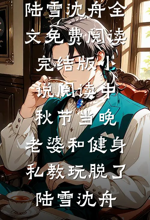 中秋节当晚，老婆和健身私教玩脱了(陆雪沈舟)全文免费阅读_完结版小说阅读中秋节当晚，老婆和健身私教玩脱了陆雪沈舟