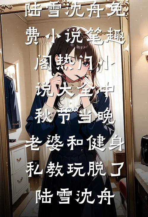 中秋节当晚，老婆和健身私教玩脱了陆雪沈舟免费小说笔趣阁_热门小说大全中秋节当晚，老婆和健身私教玩脱了陆雪沈舟