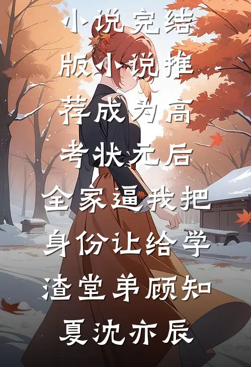 成为高考状元后，全家逼我把身份让给学渣堂弟顾知夏沈亦辰最新好看小说_完结版小说推荐成为高考状元后，全家逼我把身份让给学渣堂弟顾知夏沈亦辰