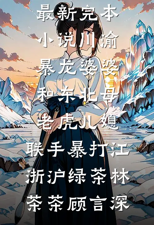 川渝暴龙婆婆和东北母老虎儿媳，联手暴打江浙沪绿茶林茶茶顾言深热门小说完结_最新完本小说川渝暴龙婆婆和东北母老虎儿媳，联手暴打江浙沪绿茶林茶茶顾言深