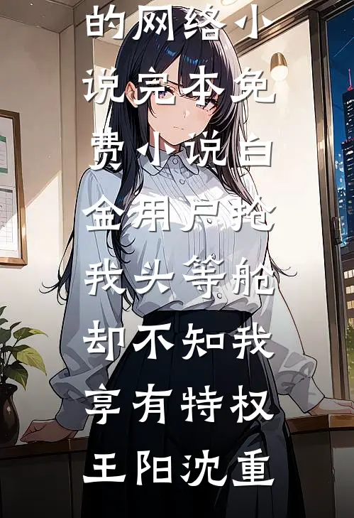 白金用户抢我头等舱，却不知我享有特权王阳沈重热门的网络小说_完本免费小说白金用户抢我头等舱，却不知我享有特权(王阳沈重)