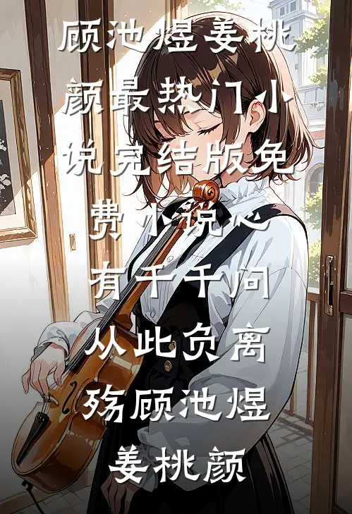 心有千千问，从此负离殇(顾池煜姜桃颜)最热门小说_完结版免费小说心有千千问，从此负离殇(顾池煜姜桃颜)