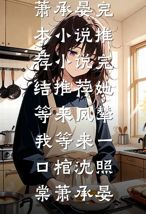 她等来凤辇，我等来一口棺沈照棠萧承晏完本小说推荐_小说完结推荐她等来凤辇，我等来一口棺沈照棠萧承晏