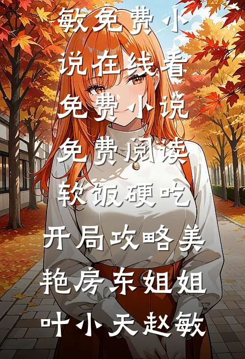 软饭硬吃，开局攻略美艳房东姐姐(叶小天赵敏)免费小说在线看_免费小说免费阅读软饭硬吃，开局攻略美艳房东姐姐(叶小天赵敏)