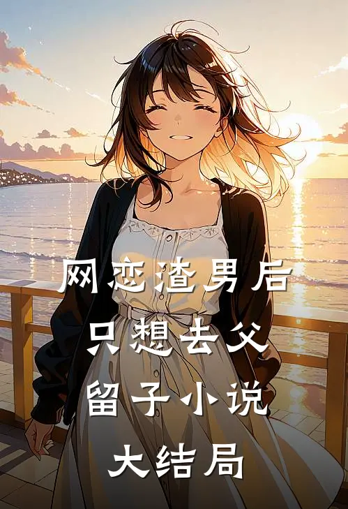 网恋渣男后，只想去父留子小说大结局