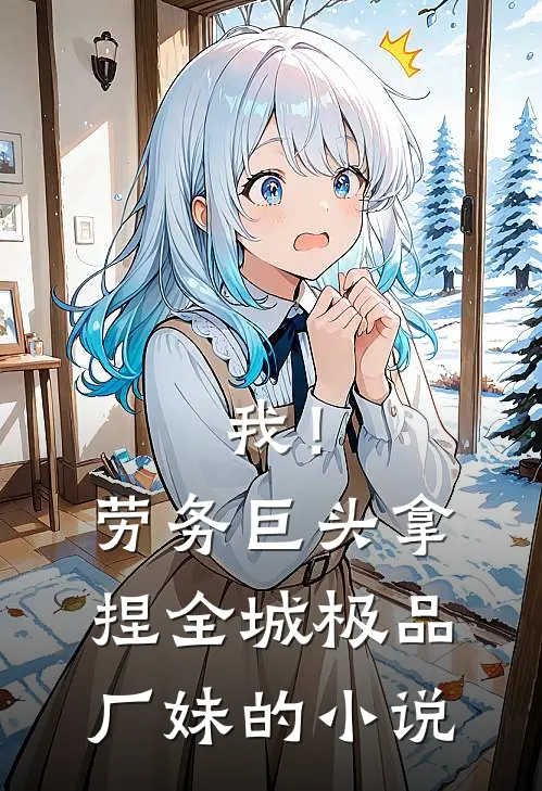 我！劳务巨头，拿捏全城极品厂妹的小说