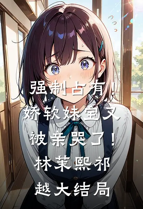 强制占有！娇软妹宝又被亲哭了！林茉熙祁越大结局