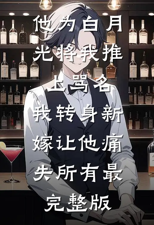他为白月光将我推上骂名，我转身新嫁让他痛失所有最完整版
