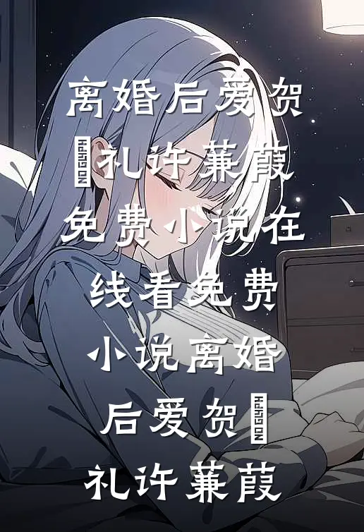 离婚后爱(贺彧礼许蒹葭)免费小说在线看_免费小说离婚后爱(贺彧礼许蒹葭)