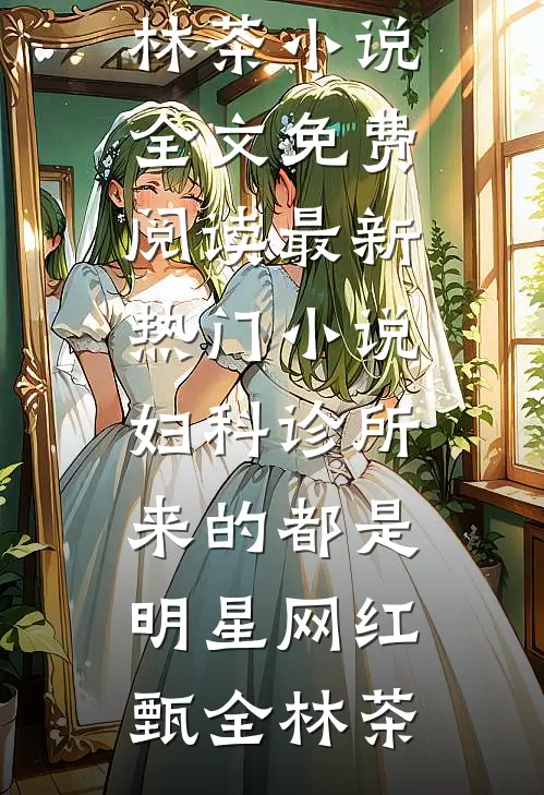 妇科诊所，来的都是明星网红(甄全林茶)小说全文免费阅读_最新热门小说妇科诊所，来的都是明星网红(甄全林茶)
