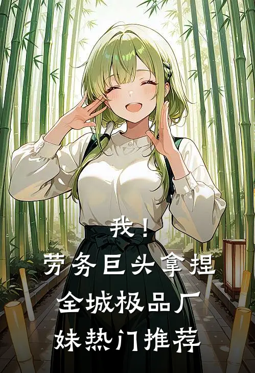 我！劳务巨头，拿捏全城极品厂妹热门推荐