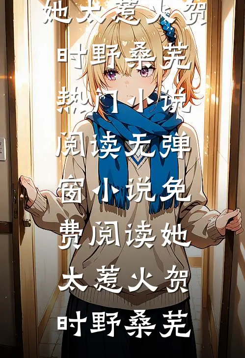 她太惹火贺时野桑芜热门小说阅读_无弹窗小说免费阅读她太惹火贺时野桑芜