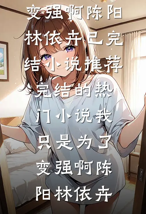 我只是为了变强啊(陈阳林依卉)已完结小说推荐_完结的热门小说我只是为了变强啊(陈阳林依卉)