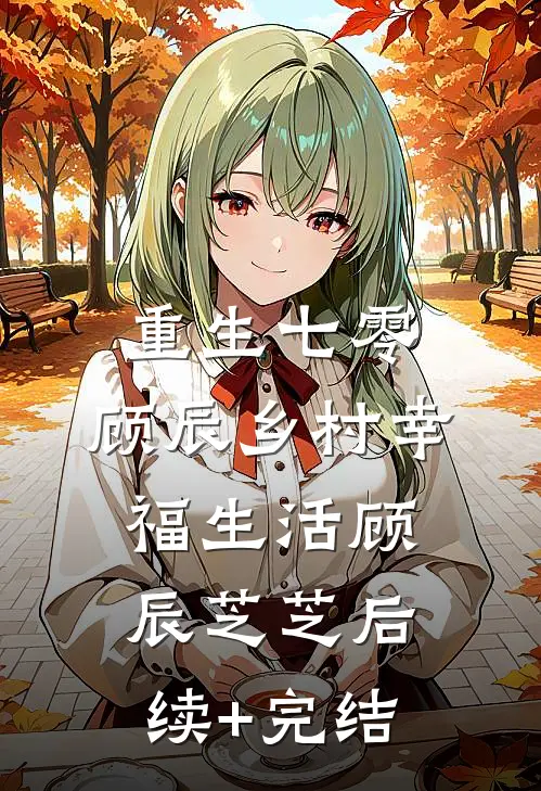 重生七零，顾辰乡村幸福生活顾辰芝芝后续+完结