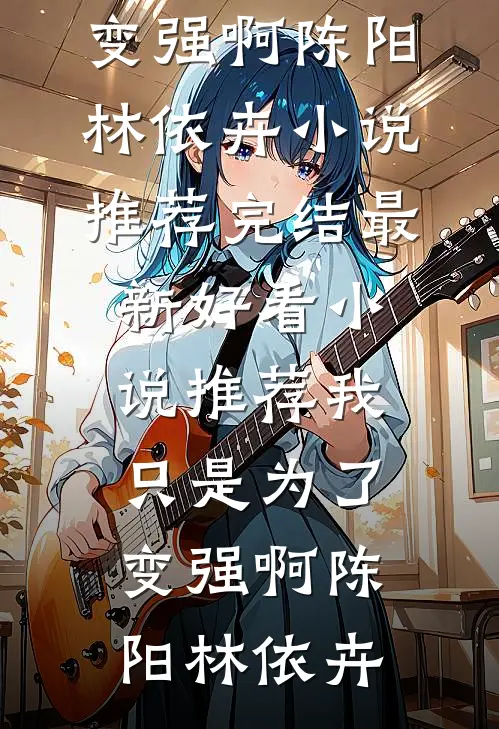 我只是为了变强啊陈阳林依卉小说推荐完结_最新好看小说推荐我只是为了变强啊(陈阳林依卉)