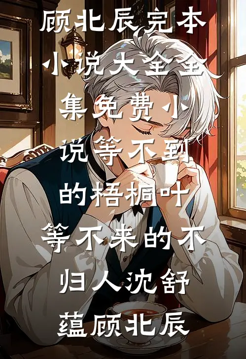 等不到的梧桐叶，等不来的不归人(沈舒蕴顾北辰)完本小说大全_全集免费小说等不到的梧桐叶，等不来的不归人(沈舒蕴顾北辰)