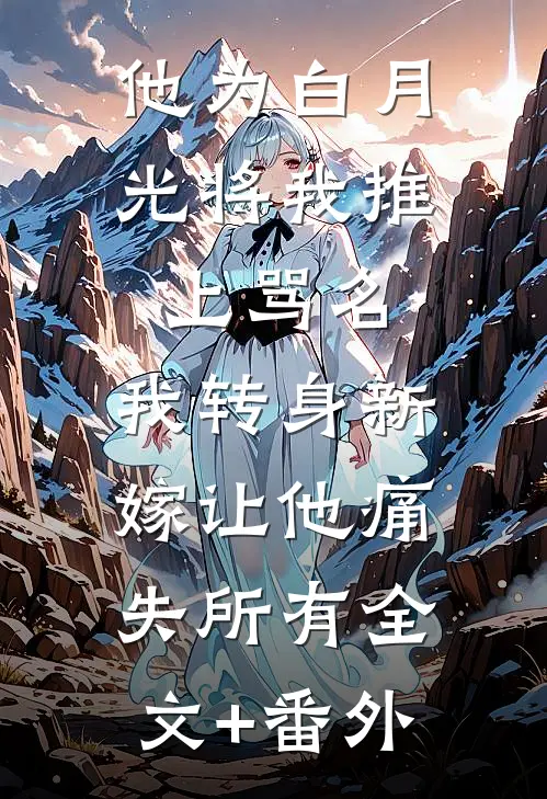 他为白月光将我推上骂名，我转身新嫁让他痛失所有全文+番外