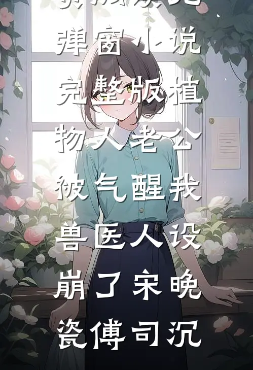 植物人老公被气醒我兽医人设崩了宋晚瓷傅司沉小说免费阅读无弹窗_小说完整版植物人老公被气醒我兽医人设崩了宋晚瓷傅司沉