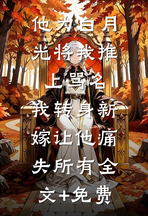 他为白月光将我推上骂名，我转身新嫁让他痛失所有全文+免费