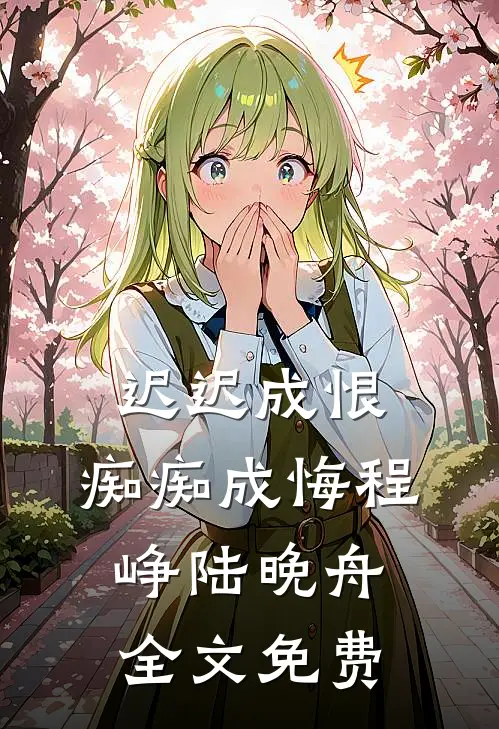 迟迟成恨，痴痴成悔程峥陆晚舟全文免费