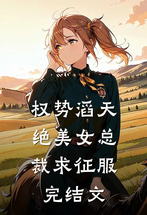 权势滔天，绝美女总裁求征服完结文