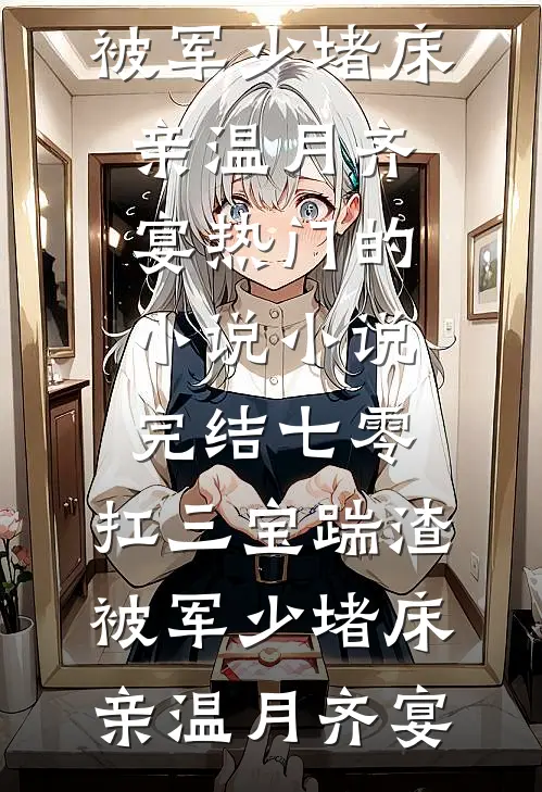 七零：扛三宝踹渣，被军少堵床亲(温月齐宴)热门的小说_小说完结七零：扛三宝踹渣，被军少堵床亲温月齐宴
