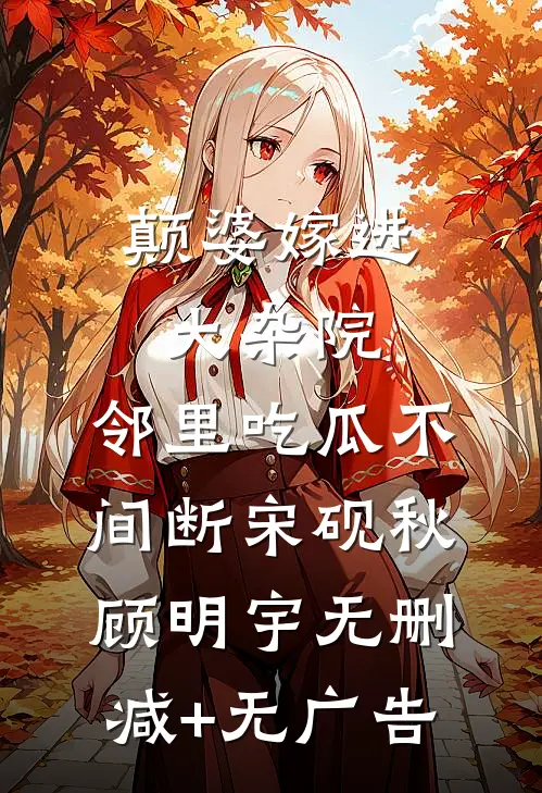 颠婆嫁进大杂院，邻里吃瓜不间断宋砚秋顾明宇无删减+无广告