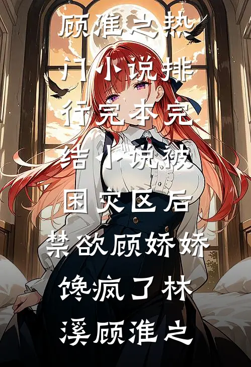 被困灾区后，禁欲顾娇娇馋疯了林溪顾淮之热门小说排行_完本完结小说被困灾区后，禁欲顾娇娇馋疯了(林溪顾淮之)