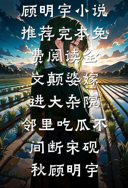 颠婆嫁进大杂院，邻里吃瓜不间断宋砚秋顾明宇小说推荐完本_免费阅读全文颠婆嫁进大杂院，邻里吃瓜不间断宋砚秋顾明宇