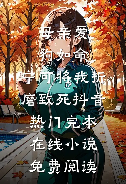 母亲爱狗如命，宁可将我折磨致死抖音热门完本在线小说免费阅读