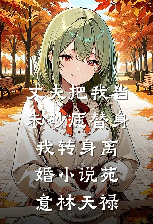 丈夫把我当朱砂痣替身，我转身离婚小说苑意林天禄
